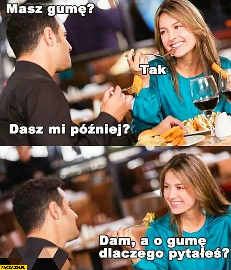 
    Masz gumę? Tak, dasz mi później? Dam, a o gumę dlaczego pytałeś? Dziewczyna na randce