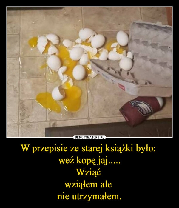 
    W przepisie ze starej książki było: 
weź kopę jaj.....
Wziąć 
wziąłem ale 
nie utrzymałem.