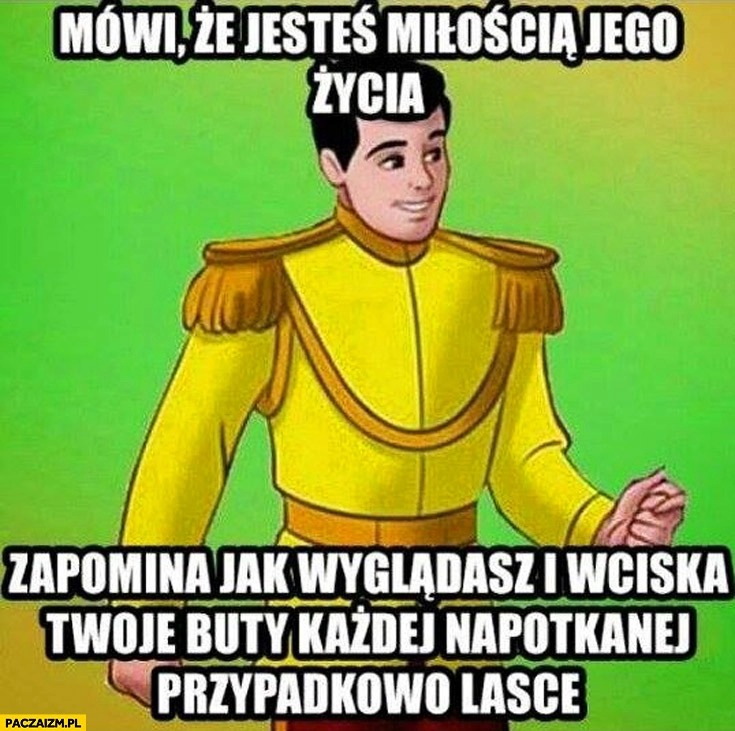 
    Mówi że jesteś miłością jego życia zapomina jak wyglądasz i wciska Twoje buty każdej napotkanej przypadkowo lasce