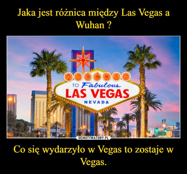 
    Jaka jest różnica między Las Vegas a Wuhan ? Co się wydarzyło w Vegas to zostaje w Vegas.