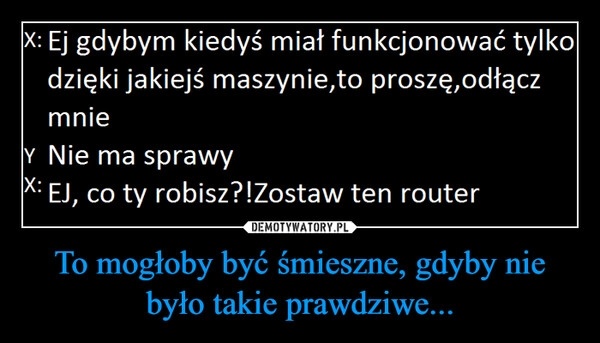 
    To mogłoby być śmieszne, gdyby nie było takie prawdziwe...