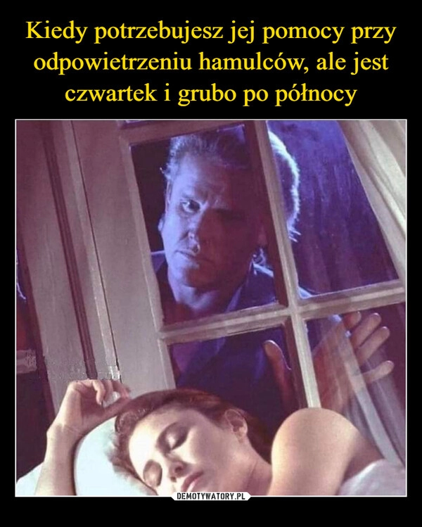 
    Kiedy potrzebujesz jej pomocy przy odpowietrzeniu hamulców, ale jest czwartek i grubo po północy 