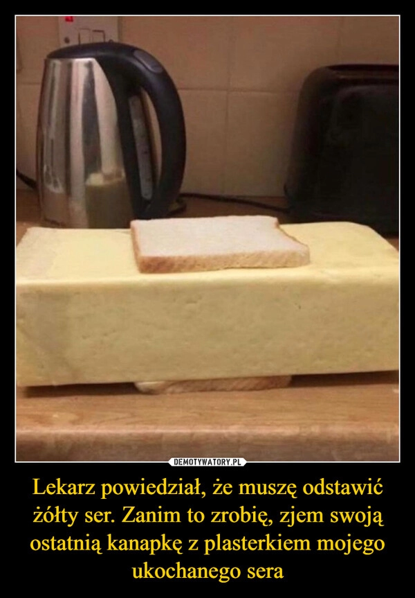 
    Lekarz powiedział, że muszę odstawić żółty ser. Zanim to zrobię, zjem swoją ostatnią kanapkę z plasterkiem mojego ukochanego sera