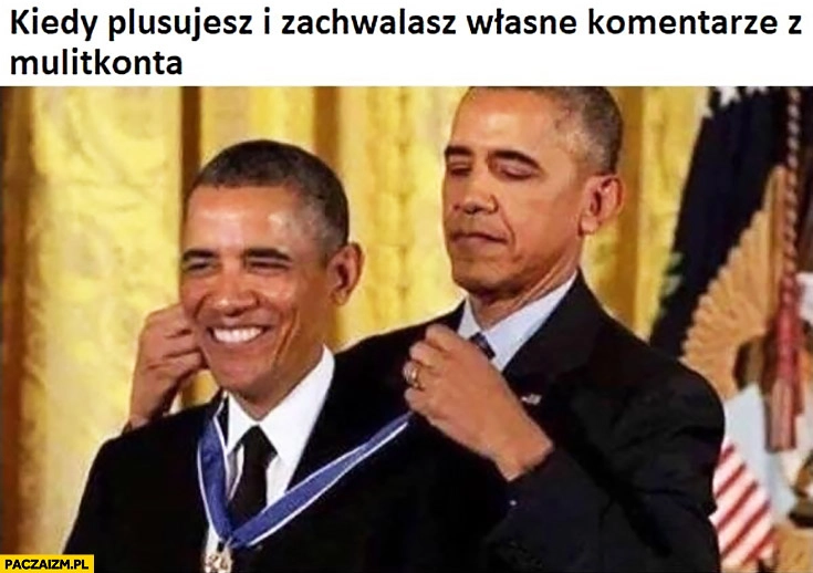 
    Obama kiedy plusujesz i zachwalasz własne komentarze z multikonta sam daje sobie medal