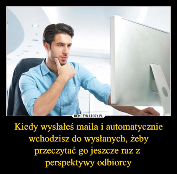 
    Kiedy wysłałeś maila i automatycznie wchodzisz do wysłanych, żeby przeczytać go jeszcze raz z 
perspektywy odbiorcy