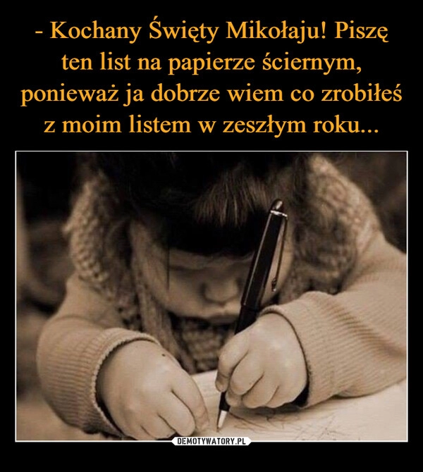 
    - Kochany Święty Mikołaju! Piszę ten list na papierze ściernym, ponieważ ja dobrze wiem co zrobiłeś z moim listem w zeszłym roku...