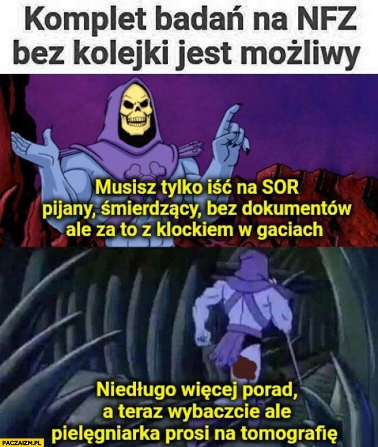 
    Komplet badań na NFZ bez kolejki jest możliwy, musisz iść na SOR pijany, śmierdzący bez dokumentów z klockiem w gaciach
