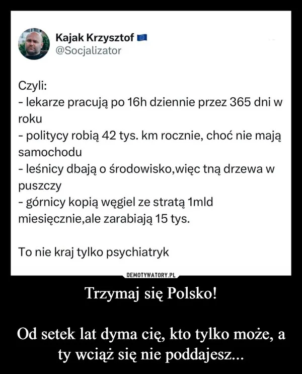 
    Trzymaj się Polsko! Od setek lat dyma cię, kto tylko może, a ty wciąż się nie poddajesz...