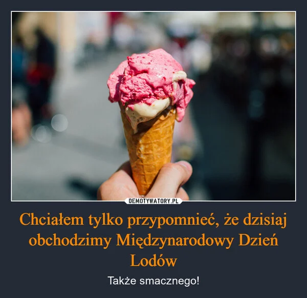 
    Chciałem tylko przypomnieć, że dzisiaj obchodzimy Międzynarodowy Dzień Lodów