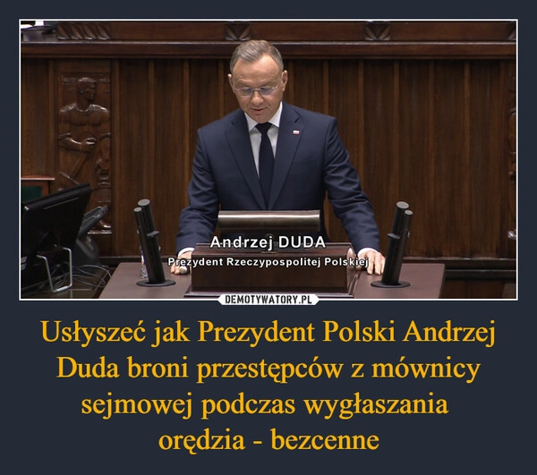 
    Usłyszeć jak Prezydent Polski Andrzej Duda broni przestępców z mównicy sejmowej podczas wygłaszania 
orędzia - bezcenne