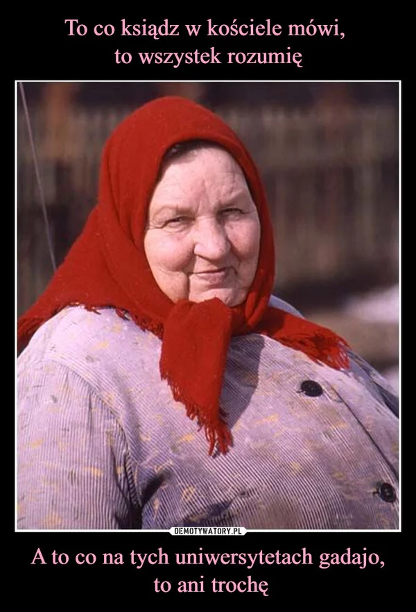 
    To co ksiądz w kościele mówi, to wszystek rozumię A to co na tych uniwersytetach gadajo, to ani trochę