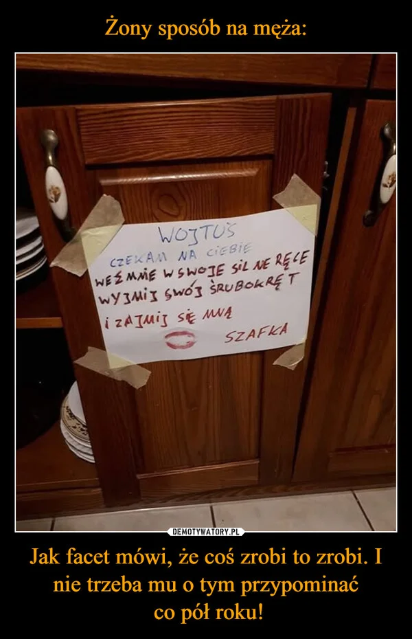 
    Żony sposób na męża: Jak facet mówi, że coś zrobi to zrobi. I nie trzeba mu o tym przypominać co pół roku!