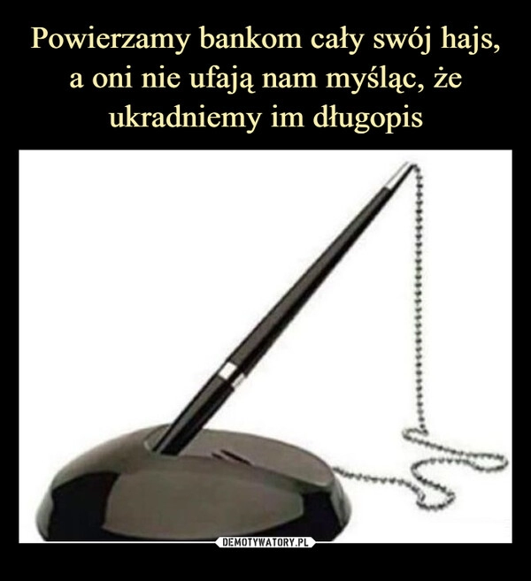 
    Powierzamy bankom cały swój hajs, a oni nie ufają nam myśląc, że ukradniemy im długopis