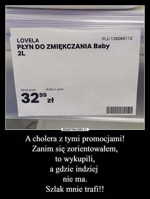 
    A cholera z tymi promocjami!
Zanim się zorientowałem,
to wykupili,
a gdzie indziej 
nie ma.
Szlak mnie trafi!!