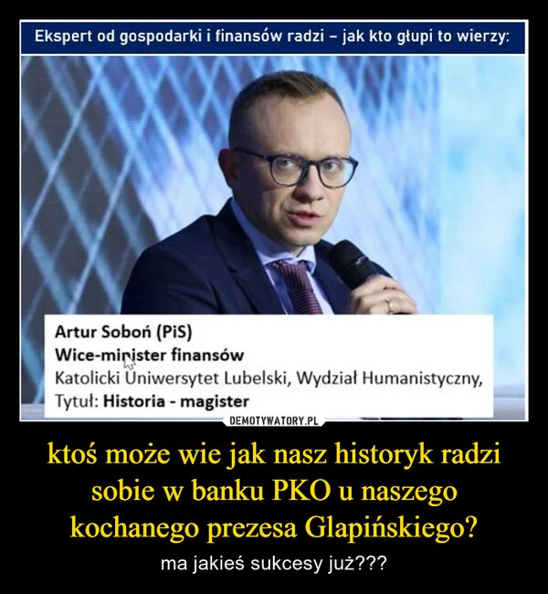 
    ktoś może wie jak nasz historyk radzi sobie w banku PKO u naszego kochanego prezesa Glapińskiego?