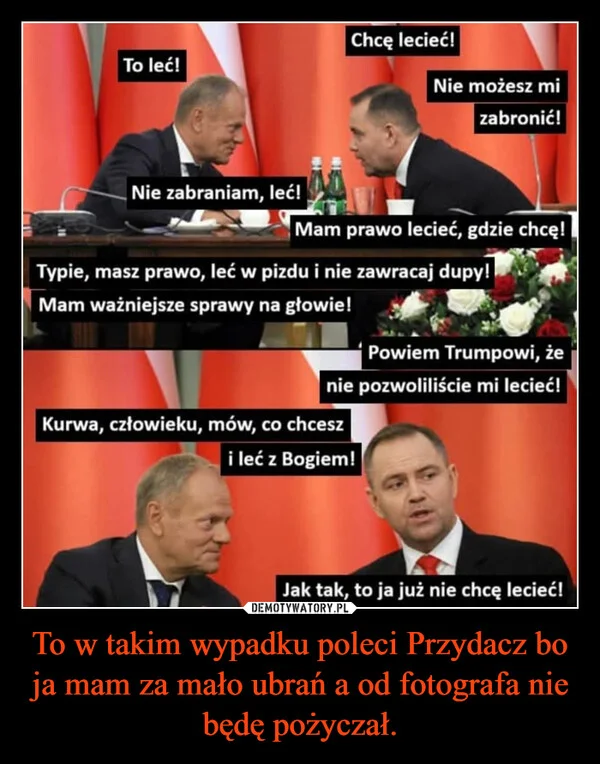 
    To w takim wypadku poleci Przydacz bo ja mam za mało ubrań a od fotografa nie będę pożyczał.