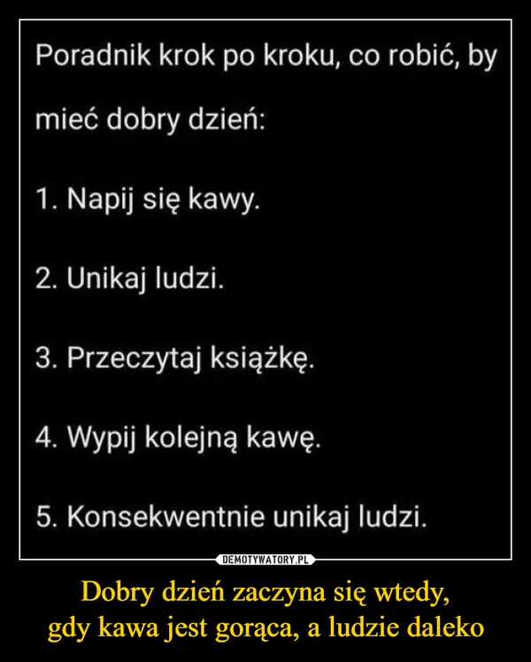 
    Dobry dzień zaczyna się wtedy, gdy kawa jest gorąca, a ludzie daleko