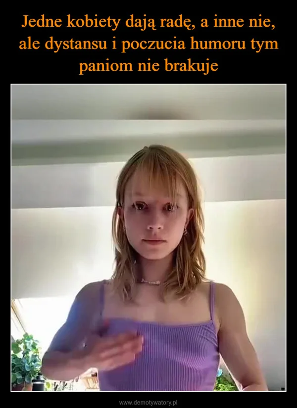 
    Jedne kobiety dają radę, a inne nie, ale dystansu i poczucia humoru tym paniom nie brakuje