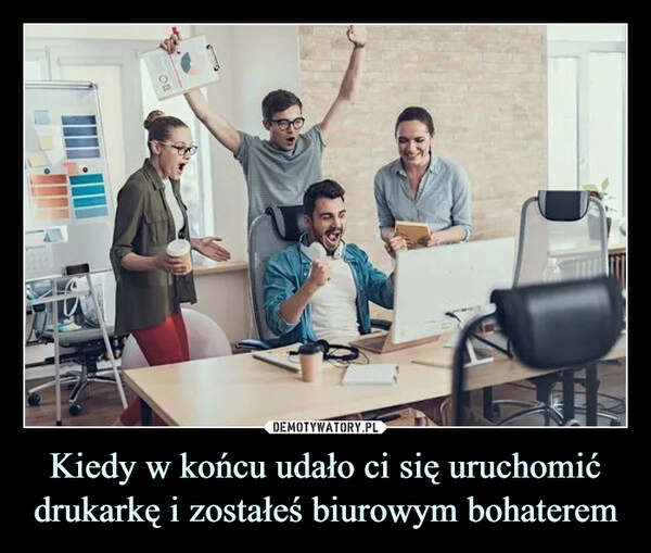 
    Kiedy w końcu udało ci się uruchomić drukarkę i zostałeś biurowym bohaterem