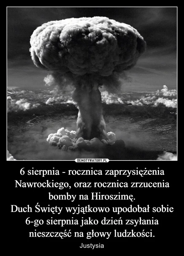 
    6 sierpnia - rocznica zaprzysiężenia Nawrockiego, oraz rocznica zrzucenia bomby na Hiroszimę. Duch Święty wyjątkowo upodobał sobie 6-go sierpnia jako dzień zsyłania nieszczęść na głowy ludzkości.