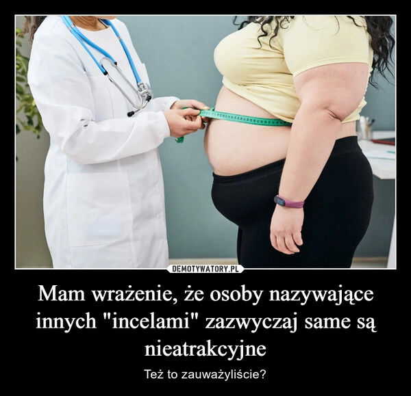 
    Mam wrażenie, że osoby nazywające innych "incelami" zazwyczaj same są nieatrakcyjne