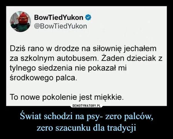 
    Świat schodzi na psy- zero palców, zero szacunku dla tradycji