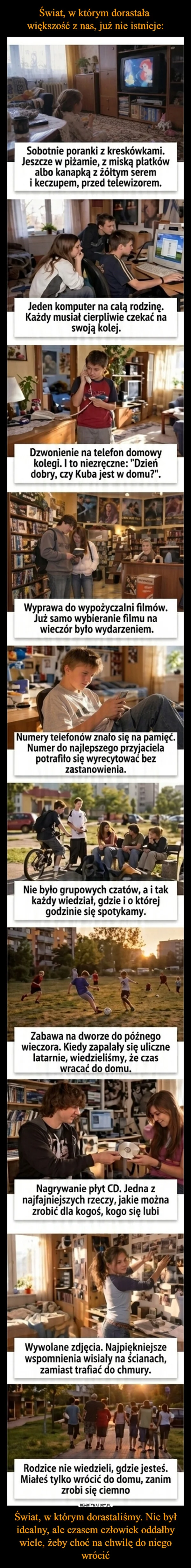 Świat, w którym dorastała większość z nas, już nie istnieje: Świat, w którym dorastaliśmy. Nie był idealny, ale czasem człowiek oddałby wiele, żeby choć na chwilę do niego wrócić