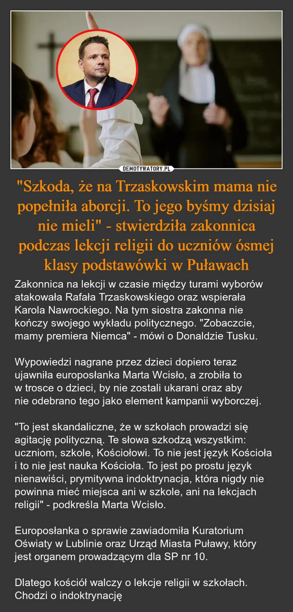 
    "Szkoda, że na Trzaskowskim mama nie popełniła aborcji. To jego byśmy dzisiaj nie mieli" - stwierdziła zakonnica podczas lekcji religii do uczniów ósmej klasy podstawówki w Puławach