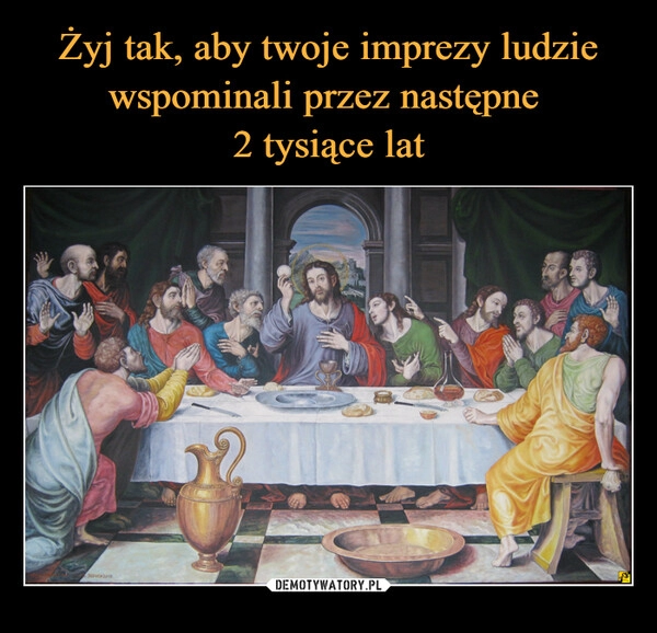 
    Żyj tak, aby twoje imprezy ludzie wspominali przez następne 
2 tysiące lat