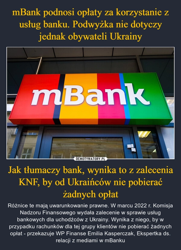 
    mBank podnosi opłaty za korzystanie z usług banku. Podwyżka nie dotyczy jednak obywateli Ukrainy Jak tłumaczy bank, wynika to z zalecenia KNF, by od Ukraińców nie pobierać żadnych opłat