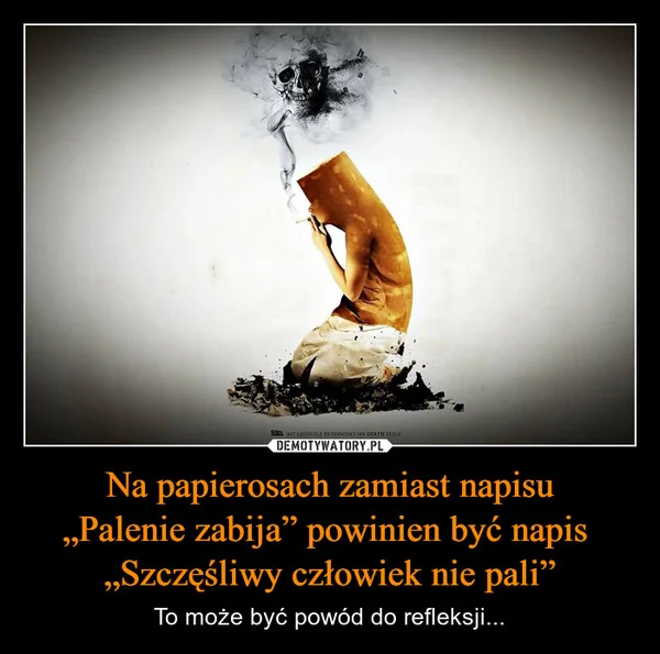 
    Na papierosach zamiast napisu „Palenie zabija” powinien być napis „Szczęśliwy człowiek nie pali”
