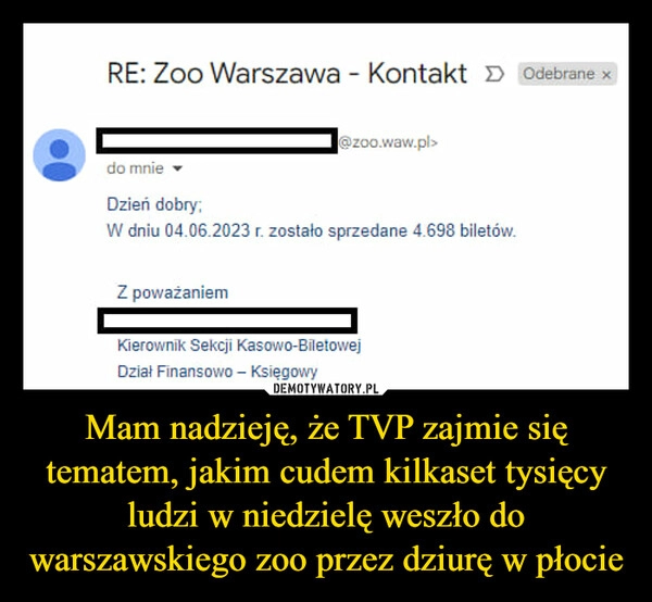 
    Mam nadzieję, że TVP zajmie się tematem, jakim cudem kilkaset tysięcy ludzi w niedzielę weszło do warszawskiego zoo przez dziurę w płocie