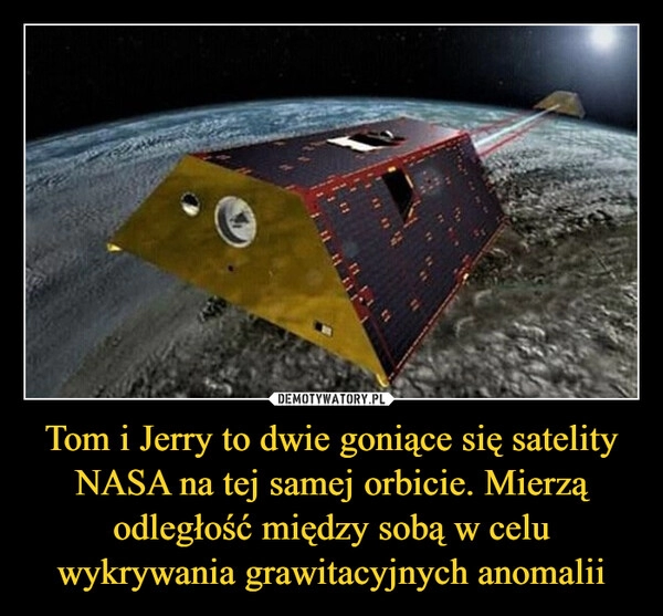 
    Tom i Jerry to dwie goniące się satelity NASA na tej samej orbicie. Mierzą odległość między sobą w celu wykrywania grawitacyjnych anomalii 