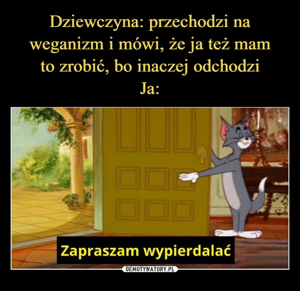 
    Dziewczyna: przechodzi na weganizm i mówi, że ja też mam
to zrobić, bo inaczej odchodzi
Ja: