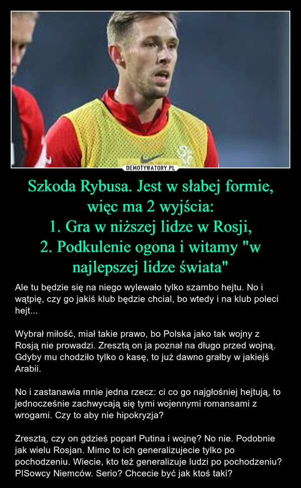 
    Szkoda Rybusa. Jest w słabej formie, więc ma 2 wyjścia:
1. Gra w niższej lidze w Rosji,
2. Podkulenie ogona i witamy "w najlepszej lidze świata"