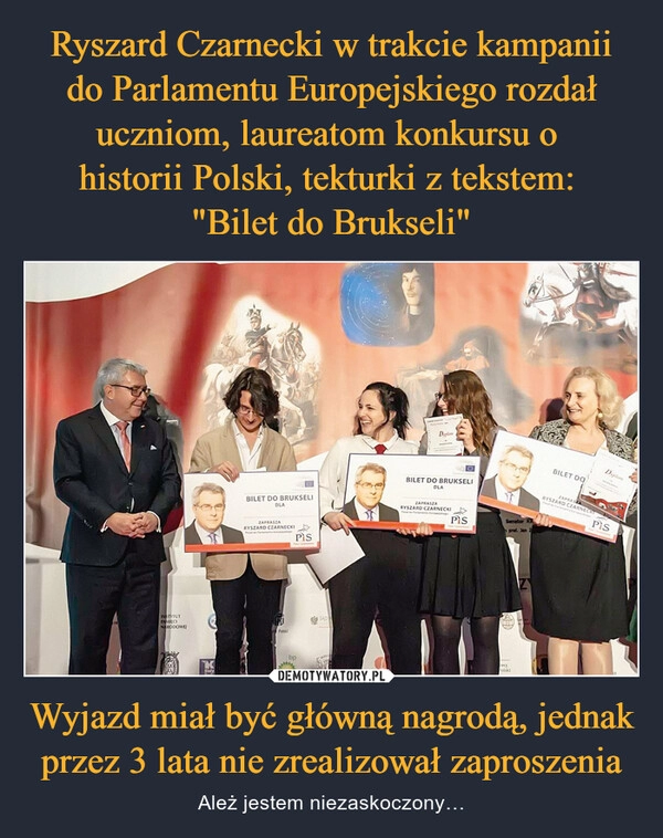 
    Ryszard Czarnecki w trakcie kampanii do Parlamentu Europejskiego rozdał uczniom, laureatom konkursu o 
historii Polski, tekturki z tekstem: 
"Bilet do Brukseli" Wyjazd miał być główną nagrodą, jednak przez 3 lata nie zrealizował zaproszenia