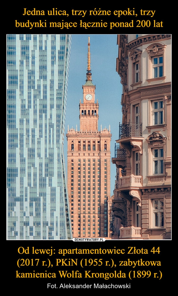 
    Jedna ulica, trzy różne epoki, trzy budynki mające łącznie ponad 200 lat Od lewej: apartamentowiec Złota 44 (2017 r.), PKiN (1955 r.), zabytkowa kamienica Wolfa Krongolda (1899 r.)