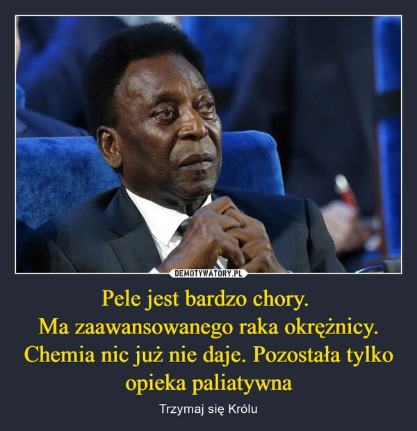 
    
Pele jest bardzo chory.
Ma zaawansowanego raka okrężnicy. Chemia nic już nie daje. Pozostała tylko opieka paliatywna 