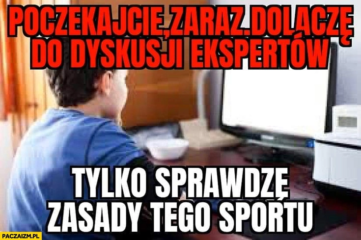
    Poczekajcie zaraz dołączę do dyskusji ekspertów tylko sprawdzę zasady tego sportu