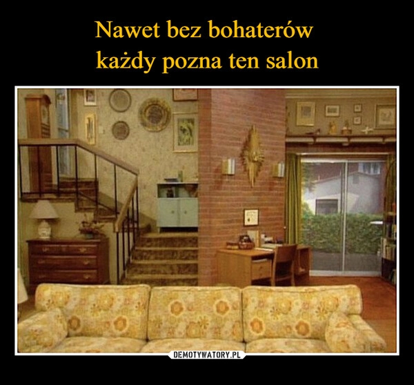 
    Nawet bez bohaterów 
każdy pozna ten salon