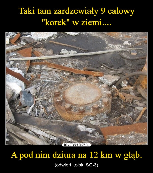 
    
Taki tam zardzewiały 9 calowy "korek" w ziemi.... A pod nim dziura na 12 km w głąb. 