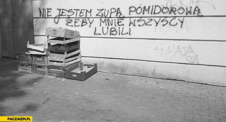 
    Nie jestem zupą pomidorową żeby mnie wszyscy lubili