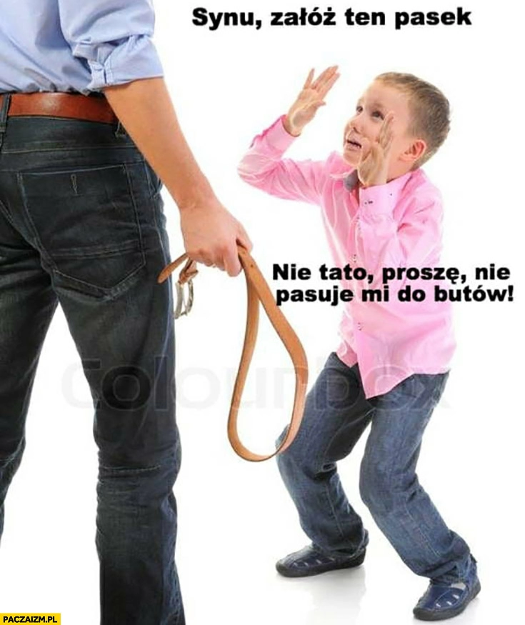 
    Synu załóż ten pasek, nie tato proszę, nie pasuje mi do butów