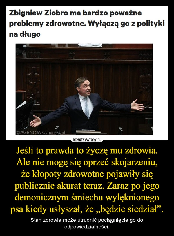 
    Jeśli to prawda to życzę mu zdrowia.
Ale nie mogę się oprzeć skojarzeniu,
że kłopoty zdrowotne pojawiły się publicznie akurat teraz. Zaraz po jego demonicznym śmiechu wylęknionego psa kiedy usłyszał, że „będzie siedział”.