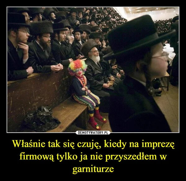 
    Właśnie tak się czuję, kiedy na imprezę firmową tylko ja nie przyszedłem w garniturze