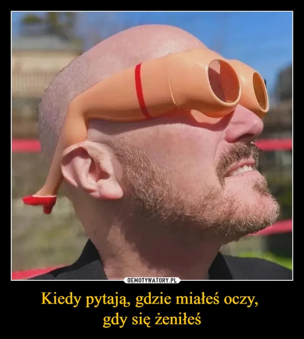
    Kiedy pytają, gdzie miałeś oczy, gdy się żeniłeś