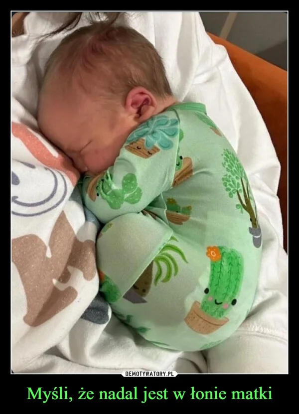 
    Myśli, że nadal jest w łonie matki