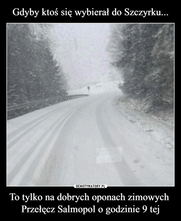 
    Gdyby ktoś się wybierał do Szczyrku... To tylko na dobrych oponach zimowych 
Przełęcz Salmopol o godzinie 9 tej