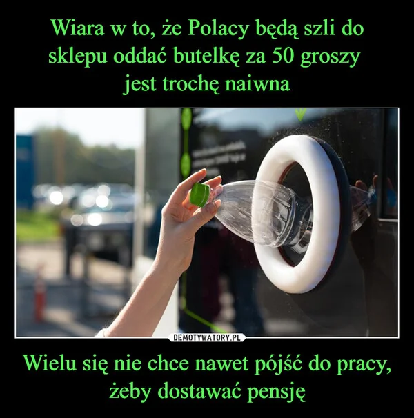 
    Wiara w to, że Polacy będą szli do sklepu oddać butelkę za 50 groszy jest trochę naiwna Wielu się nie chce nawet pójść do pracy, żeby dostawać pensję