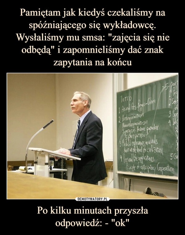 
    Pamiętam jak kiedyś czekaliśmy na spóźniającego się wykładowcę. Wysłaliśmy mu smsa: "zajęcia się nie odbędą" i zapomnieliśmy dać znak zapytania na końcu Po kilku minutach przyszła
odpowiedź: - "ok"